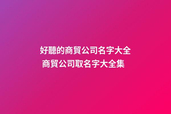 好聽的商貿公司名字大全 商貿公司取名字大全集